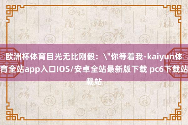 欧洲杯体育目光无比刚毅: