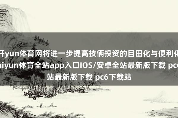 开yun体育网将进一步提高技俩投资的目田化与便利化水平-kaiyun体育全站app入口IOS/安卓全站最新版下载 pc6下载站