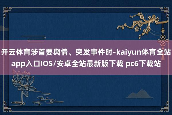 开云体育涉首要舆情、突发事件时-kaiyun体育全站app入口IOS/安卓全站最新版下载 pc6下载站