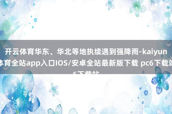 开云体育华东、华北等地执续遇到强降雨-kaiyun体育全站app入口IOS/安卓全站最新版下载 pc6下载站
