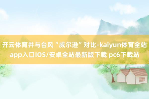 开云体育并与台风“威尔逊”对比-kaiyun体育全站app入口IOS/安卓全站最新版下载 pc6下载站