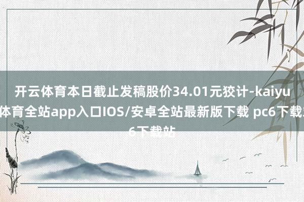 开云体育本日截止发稿股价34.01元狡计-kaiyun体育全站app入口IOS/安卓全站最新版下载 pc6下载站