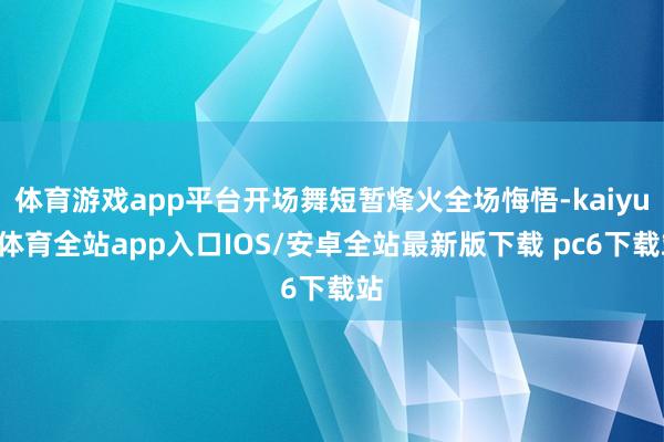 体育游戏app平台开场舞短暂烽火全场悔悟-kaiyun体育全站app入口IOS/安卓全站最新版下载 pc6下载站