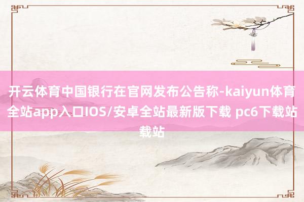 开云体育中国银行在官网发布公告称-kaiyun体育全站app入口IOS/安卓全站最新版下载 pc6下载站