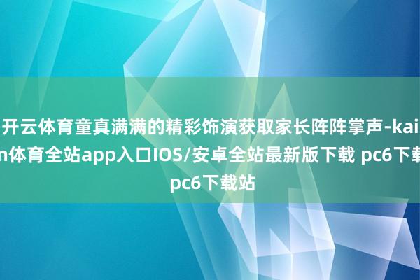 开云体育童真满满的精彩饰演获取家长阵阵掌声-kaiyun体育全站app入口IOS/安卓全站最新版下载 pc6下载站