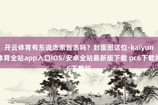 开云体育有东说念宗旨志吗？封面图这位-kaiyun体育全站app入口IOS/安卓全站最新版下载 pc6下载站