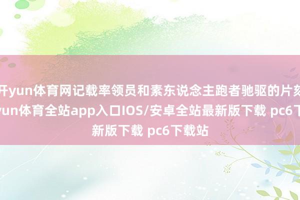 开yun体育网记载率领员和素东说念主跑者驰驱的片刻-kaiyun体育全站app入口IOS/安卓全站最新版下载 pc6下载站