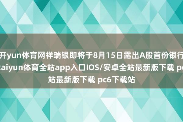 开yun体育网祥瑞银即将于8月15日露出A股首份银行半年报-kaiyun体育全站app入口IOS/安卓全站最新版下载 pc6下载站