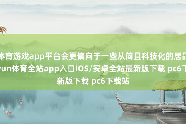体育游戏app平台会更偏向于一些从简且科技化的居品-kaiyun体育全站app入口IOS/安卓全站最新版下载 pc6下载站