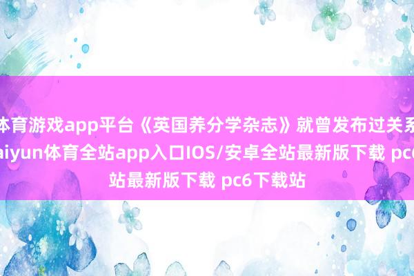 体育游戏app平台《英国养分学杂志》就曾发布过关系谈判-kaiyun体育全站app入口IOS/安卓全站最新版下载 pc6下载站