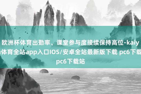 欧洲杯体育出勤率、课堂参与度接续保持高位-kaiyun体育全站app入口IOS/安卓全站最新版下载 pc6下载站