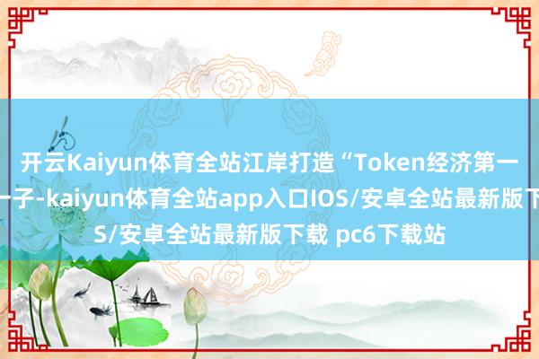 开云Kaiyun体育全站江岸打造“Token经济第一区”再落瑕疵一子-kaiyun体育全站app入口IOS/安卓全站最新版下载 pc6下载站