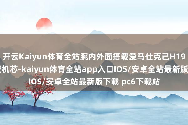 开云Kaiyun体育全站腕内外面搭载爱马仕克己H1912自动上弦机械机芯-kaiyun体育全站app入口IOS/安卓全站最新版下载 pc6下载站