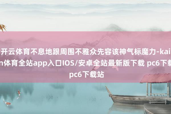 开云体育不息地跟周围不雅众先容该神气标魔力-kaiyun体育全站app入口IOS/安卓全站最新版下载 pc6下载站