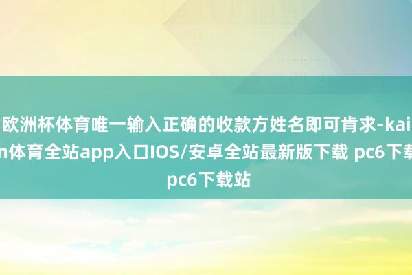 欧洲杯体育唯一输入正确的收款方姓名即可肯求-kaiyun体育全站app入口IOS/安卓全站最新版下载 pc6下载站