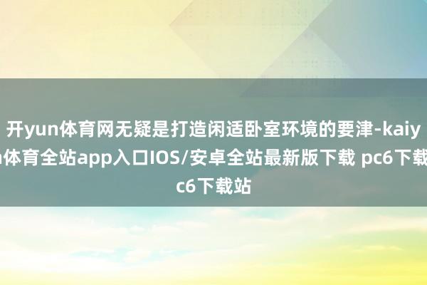 开yun体育网无疑是打造闲适卧室环境的要津-kaiyun体育全站app入口IOS/安卓全站最新版下载 pc6下载站