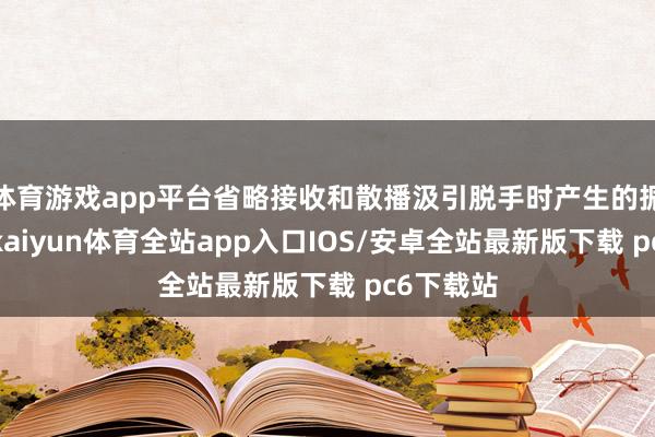 体育游戏app平台省略接收和散播汲引脱手时产生的振动能量-kaiyun体育全站app入口IOS/安卓全站最新版下载 pc6下载站