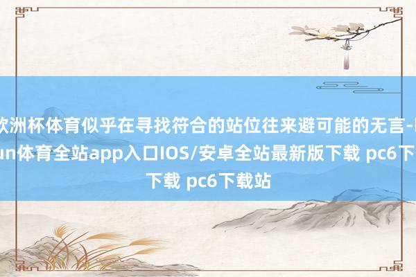 欧洲杯体育似乎在寻找符合的站位往来避可能的无言-kaiyun体育全站app入口IOS/安卓全站最新版下载 pc6下载站