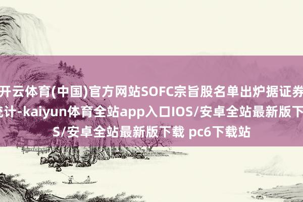 开云体育(中国)官方网站SOFC宗旨股名单出炉据证券时报·数据宝统计-kaiyun体育全站app入口IOS/安卓全站最新版下载 pc6下载站