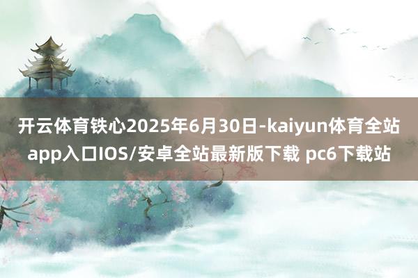 开云体育铁心2025年6月30日-kaiyun体育全站app入口IOS/安卓全站最新版下载 pc6下载站
