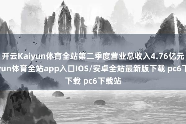 开云Kaiyun体育全站第二季度营业总收入4.76亿元-kaiyun体育全站app入口IOS/安卓全站最新版下载 pc6下载站