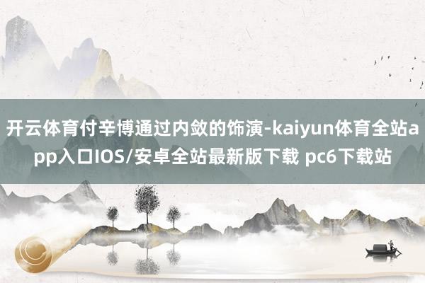 开云体育付辛博通过内敛的饰演-kaiyun体育全站app入口IOS/安卓全站最新版下载 pc6下载站