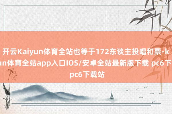 开云Kaiyun体育全站也等于172东谈主投唱和票-kaiyun体育全站app入口IOS/安卓全站最新版下载 pc6下载站