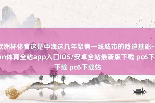 欧洲杯体育这是中海这几年聚焦一线城市的蹙迫基础-kaiyun体育全站app入口IOS/安卓全站最新版下载 pc6下载站
