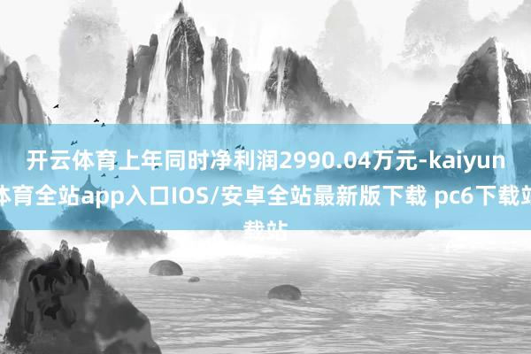 开云体育上年同时净利润2990.04万元-kaiyun体育全站app入口IOS/安卓全站最新版下载 pc6下载站