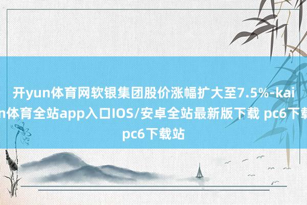 开yun体育网软银集团股价涨幅扩大至7.5%-kaiyun体育全站app入口IOS/安卓全站最新版下载 pc6下载站