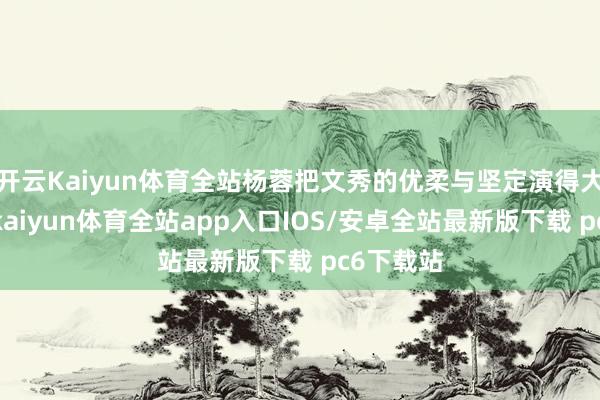 开云Kaiyun体育全站杨蓉把文秀的优柔与坚定演得大书特书-kaiyun体育全站app入口IOS/安卓全站最新版下载 pc6下载站