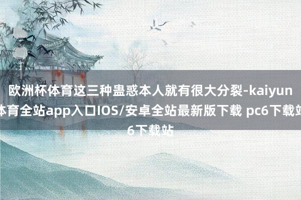欧洲杯体育这三种蛊惑本人就有很大分裂-kaiyun体育全站app入口IOS/安卓全站最新版下载 pc6下载站