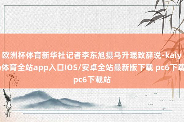 欧洲杯体育新华社记者李东旭摄马升琨致辞说-kaiyun体育全站app入口IOS/安卓全站最新版下载 pc6下载站