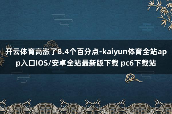 开云体育高涨了8.4个百分点-kaiyun体育全站app入口IOS/安卓全站最新版下载 pc6下载站