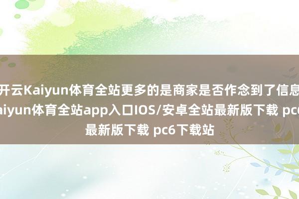 开云Kaiyun体育全站更多的是商家是否作念到了信息透明-kaiyun体育全站app入口IOS/安卓全站最新版下载 pc6下载站