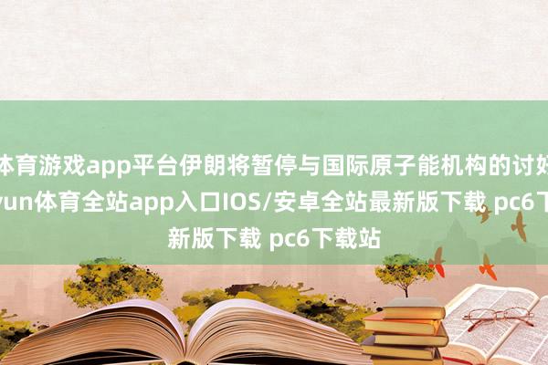 体育游戏app平台伊朗将暂停与国际原子能机构的讨好-kaiyun体育全站app入口IOS/安卓全站最新版下载 pc6下载站