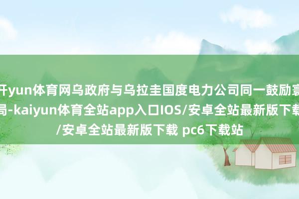 开yun体育网乌政府与乌拉圭国度电力公司同一鼓励寰宇充电桩布局-kaiyun体育全站app入口IOS/安卓全站最新版下载 pc6下载站