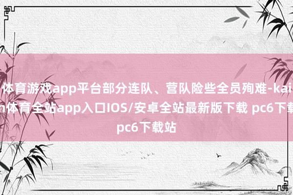 体育游戏app平台部分连队、营队险些全员殉难-kaiyun体育全站app入口IOS/安卓全站最新版下载 pc6下载站