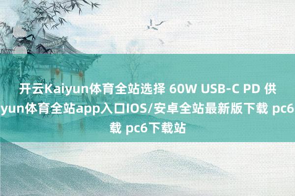 开云Kaiyun体育全站选择 60W USB-C PD 供电-kaiyun体育全站app入口IOS/安卓全站最新版下载 pc6下载站